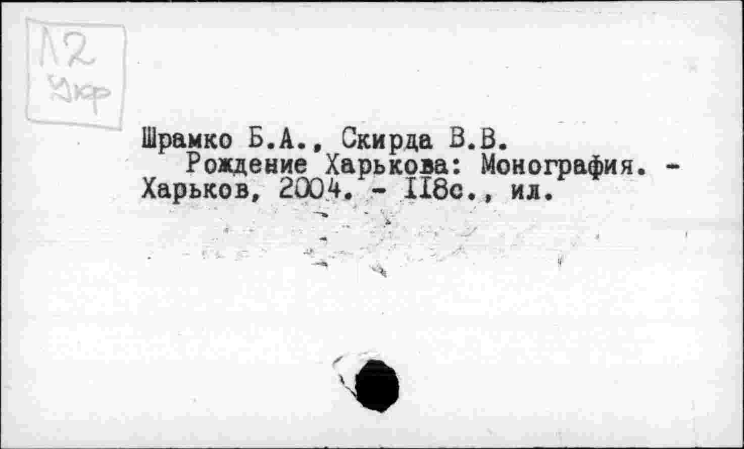 ﻿Шрамко Б.А., Скирда В.В.
Рождение Харькова: Монографи Харьков, 2004. - П8с.» ил.